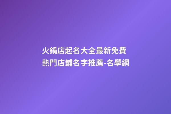 火鍋店起名大全最新免費 熱門店鋪名字推薦-名學網-第1張-店鋪起名-玄機派